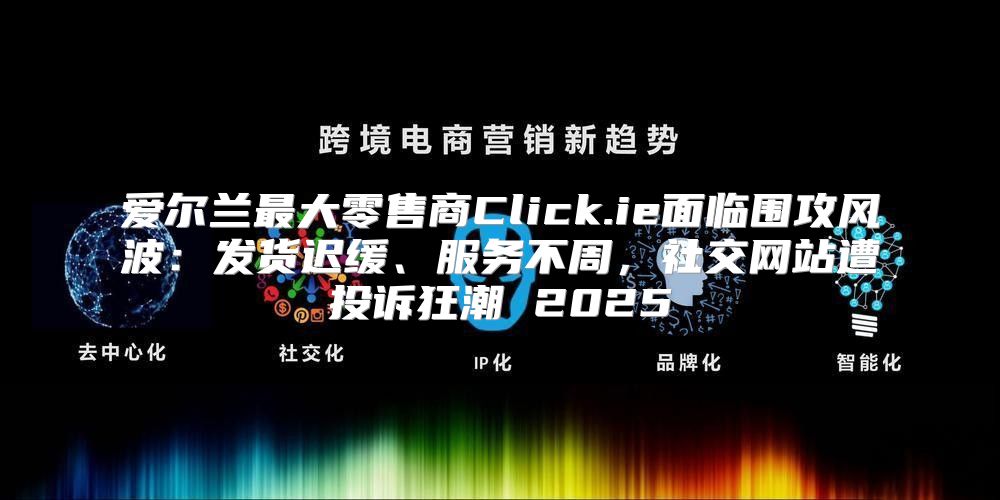 爱尔兰最大零售商Click.ie面临围攻风波：发货迟缓、服务不周，社交网站遭投诉狂潮 2025