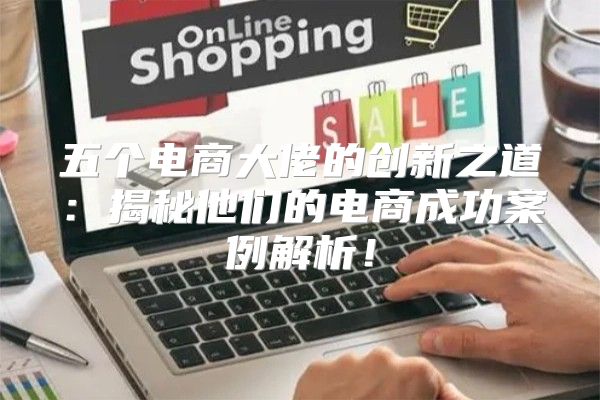 五个电商大佬的创新之道：揭秘他们的电商成功案例解析！