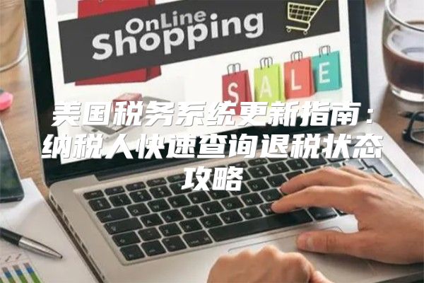 美国税务系统更新指南：纳税人快速查询退税状态攻略