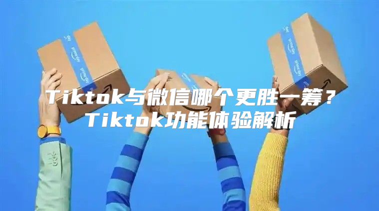 Tiktok与微信哪个更胜一筹？Tiktok功能体验解析