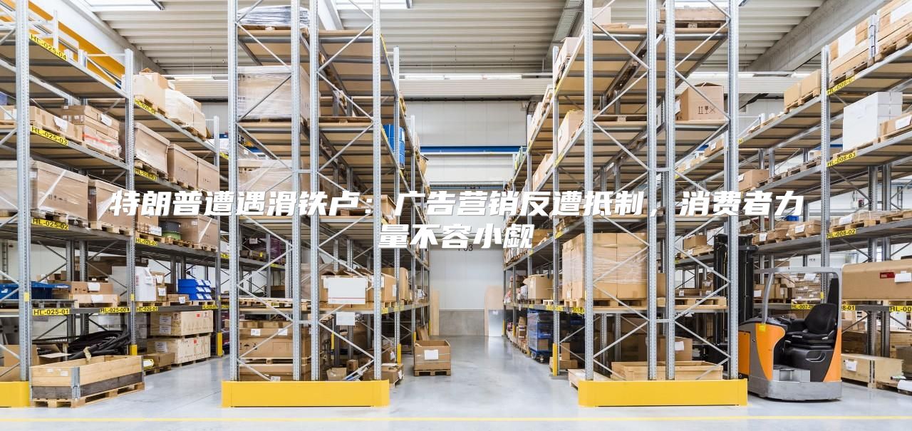 特朗普遭遇滑铁卢：广告营销反遭抵制，消费者力量不容小觑