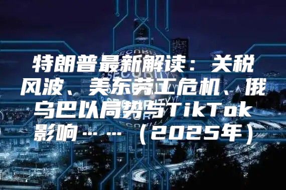 特朗普最新解读：关税风波、美东劳工危机、俄乌巴以局势与TikTok影响……2025年