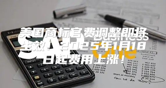 美国商标官费调整即将生效！2025年1月18日起费用上涨！