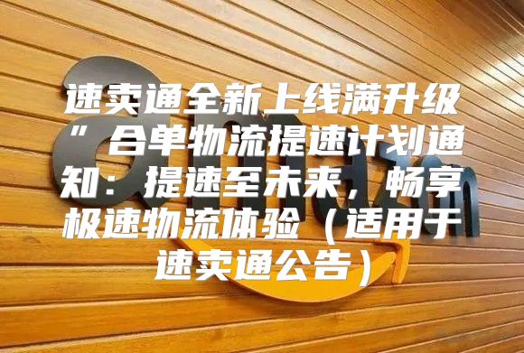 速卖通全新上线满升级”合单物流提速计划通知：提速至未来，畅享极速物流体验适用于速卖通公告
