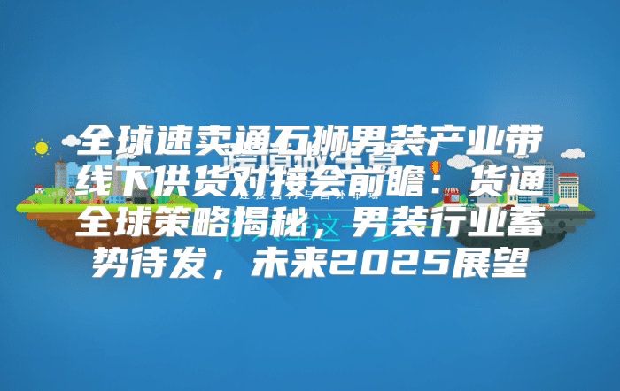 全球速卖通石狮男装产业带线下供货对接会前瞻：货通全球策略揭秘，男装行业蓄势待发，未来2025展望