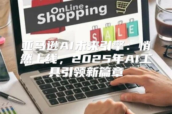 亚马逊AI未来引擎：悄然上线，2025年AI工具引领新篇章