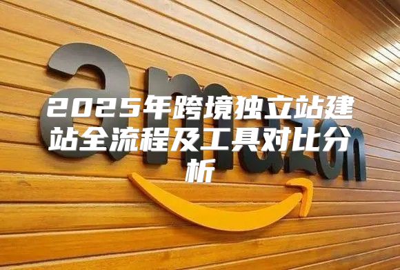2025年跨境独立站建站全流程及工具对比分析