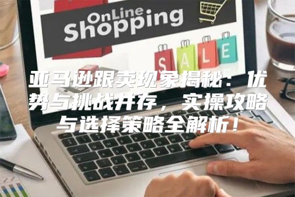 亚马逊跟卖现象揭秘：优势与挑战并存，实操攻略与选择策略全解析！