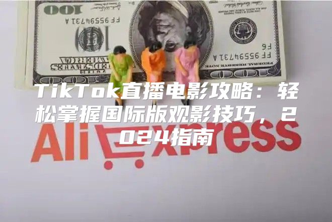 TikTok直播电影攻略：轻松掌握国际版观影技巧，2025指南