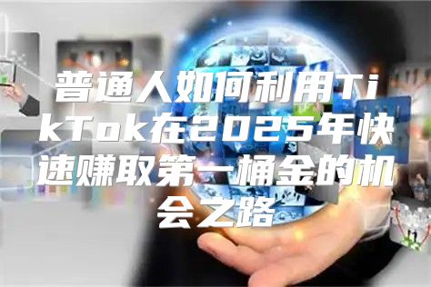 普通人如何利用TikTok在2025年快速赚取第一桶金的机会之路