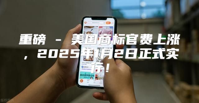 重磅 - 美国商标官费上涨，2025年1月2日正式实行！