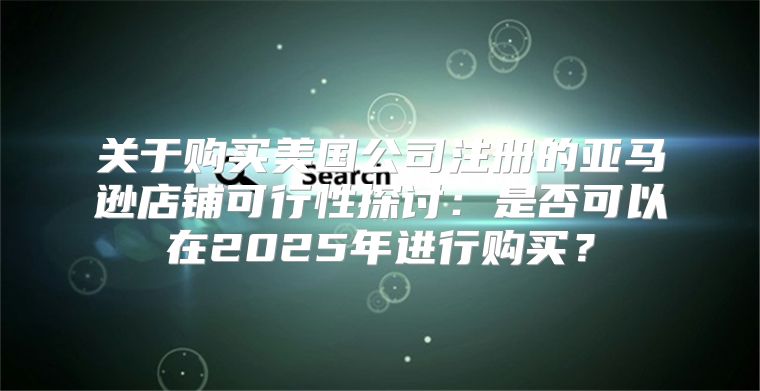关于购买美国公司注册的亚马逊店铺可行性探讨：是否可以在2025年进行购买？