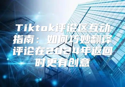 Tiktok评论区互动指南：如何巧妙翻译评论在2025年返回时更有创意