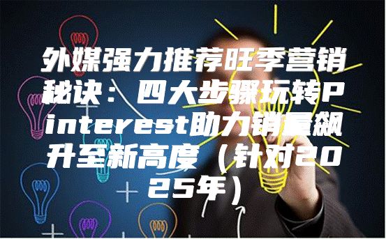 外媒强力推荐旺季营销秘诀：四大步骤玩转Pinterest助力销量飙升至新高度针对2025年