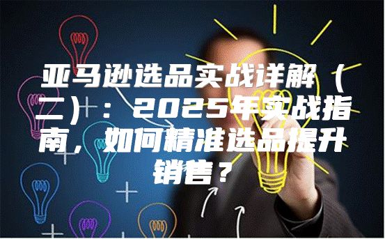 亚马逊选品实战详解二：2025年实战指南，如何精准选品提升销售？