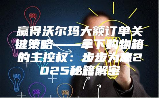 赢得沃尔玛大额订单关键策略——拿下购物箱的主控权：步步为赢2025秘籍解密