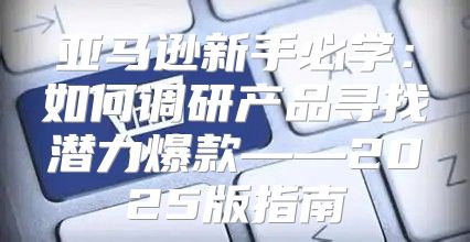 亚马逊新手必学：如何调研产品寻找潜力爆款——2025版指南