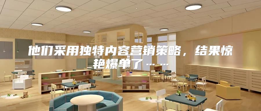 他们采用独特内容营销策略，结果惊艳爆单了……