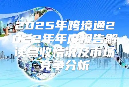 2025年跨境通2022年年度报告解读营收情况及市场竞争分析