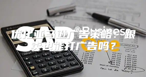 优化亚马逊广告策略：跟卖也能打广告吗？