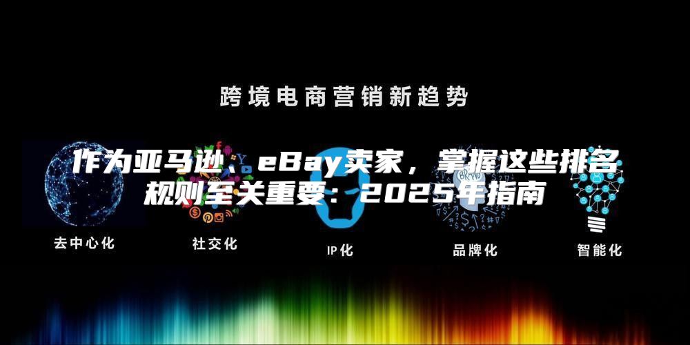 作为亚马逊、eBay卖家，掌握这些排名规则至关重要：2025年指南