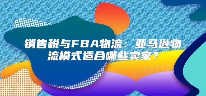 销售税与FBA物流：亚马逊物流模式适合哪些卖家？