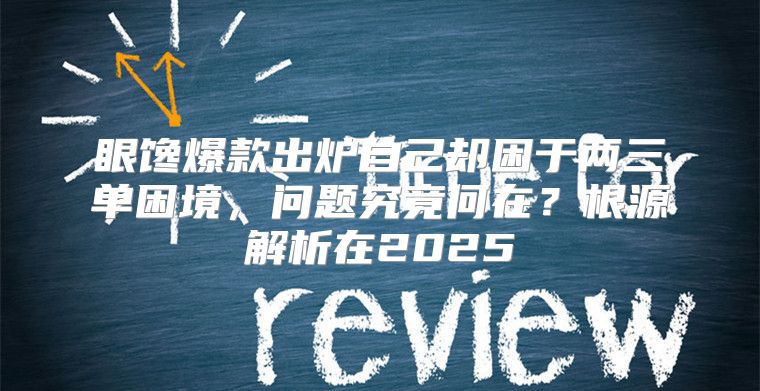 眼馋爆款出炉自己却困于两三单困境，问题究竟何在？根源解析在2025