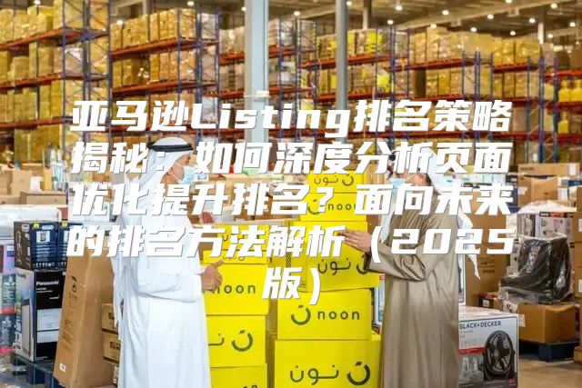 亚马逊Listing排名策略揭秘：如何深度分析页面优化提升排名？面向未来的排名方法解析2025版