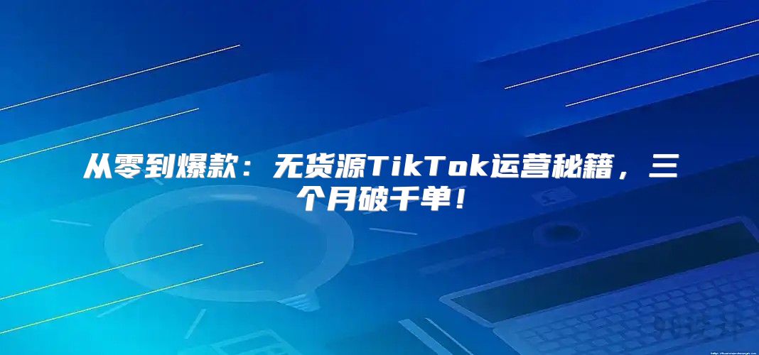 从零到爆款：无货源TikTok运营秘籍，三个月破千单！