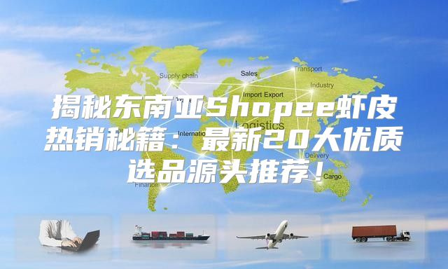 揭秘东南亚Shopee虾皮热销秘籍：最新20大优质选品源头推荐！