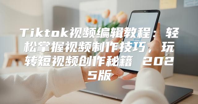 Tiktok视频编辑教程：轻松掌握视频制作技巧，玩转短视频创作秘籍 2025版