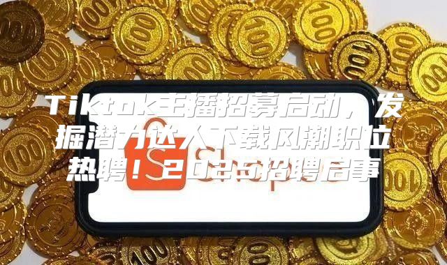 Tiktok主播招募启动，发掘潜力达人下载风潮职位热聘！2025招聘启事
