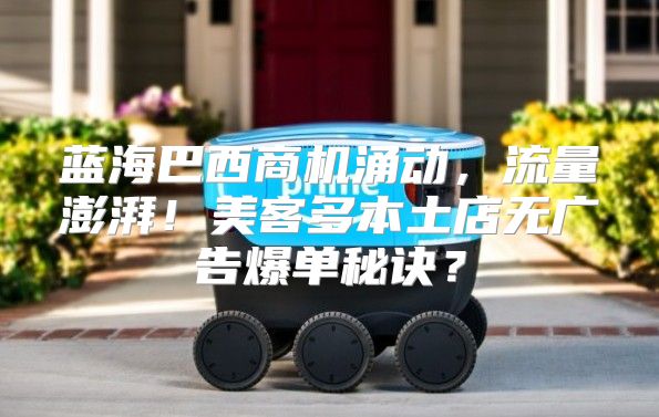 蓝海巴西商机涌动，流量澎湃！美客多本土店无广告爆单秘诀？