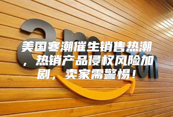 美国寒潮催生销售热潮，热销产品侵权风险加剧，卖家需警惕！