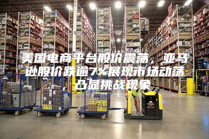 美国电商平台股价震荡，亚马逊股价跌逾7%展现市场动荡，凸显挑战现象