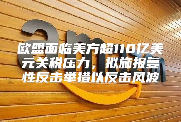 欧盟面临美方超110亿美元关税压力，拟施报复性反击举措以反击风波