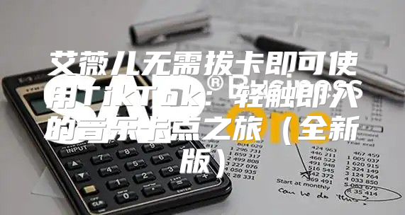 艾薇儿无需拔卡即可使用TikTok：轻触即入的音乐卡点之旅全新版