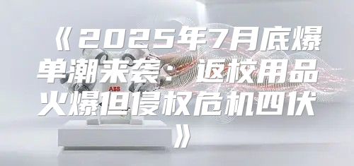 2025年7月底爆单潮来袭：返校用品火爆但侵权危机四伏