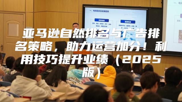 亚马逊自然排名与广告排名策略，助力运营加分！利用技巧提升业绩2025版