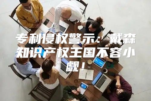 专利侵权警示：戴森知识产权王国不容小觑！