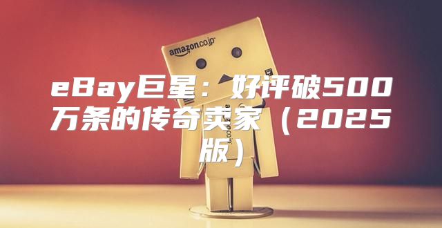 eBay巨星：好评破500万条的传奇卖家2025版