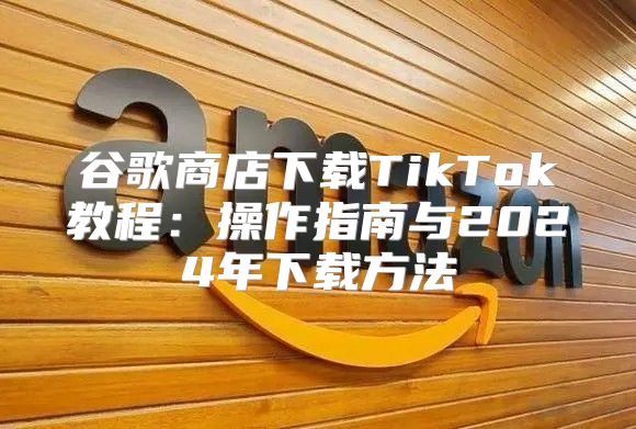 谷歌商店下载TikTok教程：操作指南与2025年下载方法