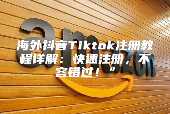 海外抖音Tiktok注册教程详解：快速注册，不容错过！”
