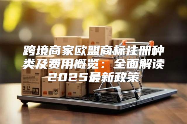 跨境商家欧盟商标注册种类及费用概览：全面解读2025最新政策