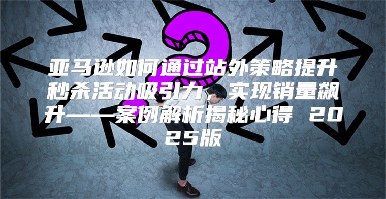亚马逊如何通过站外策略提升秒杀活动吸引力，实现销量飙升——案例解析揭秘心得 2025版