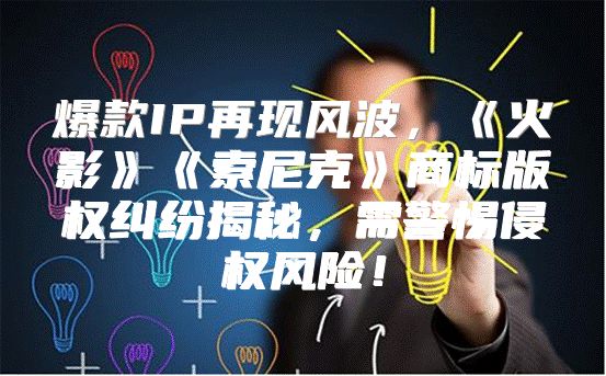 爆款IP再现风波，火影索尼克商标版权纠纷揭秘，需警惕侵权风险！