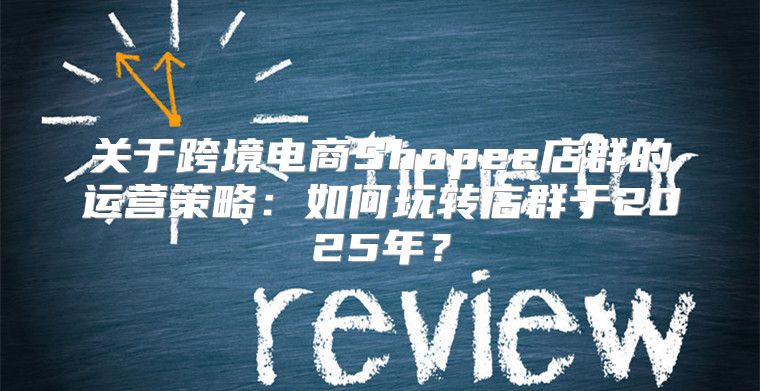 关于跨境电商Shopee店群的运营策略：如何玩转店群于2025年？