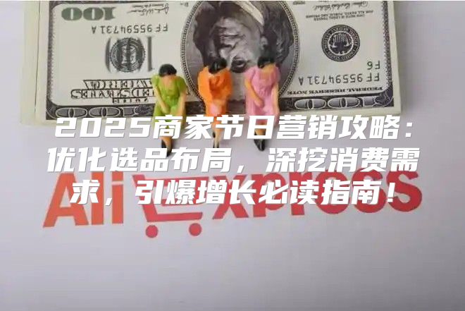 2025商家节日营销攻略：优化选品布局，深挖消费需求，引爆增长必读指南！