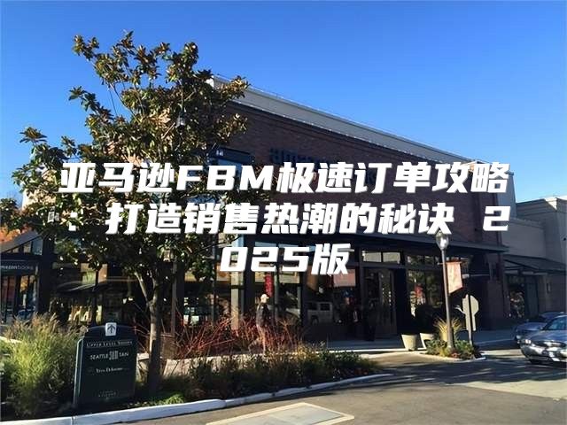 亚马逊FBM极速订单攻略：打造销售热潮的秘诀 2025版