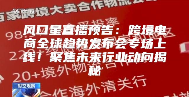 风口星直播预告：跨境电商全球趋势发布会专场上线！聚焦未来行业动向揭秘